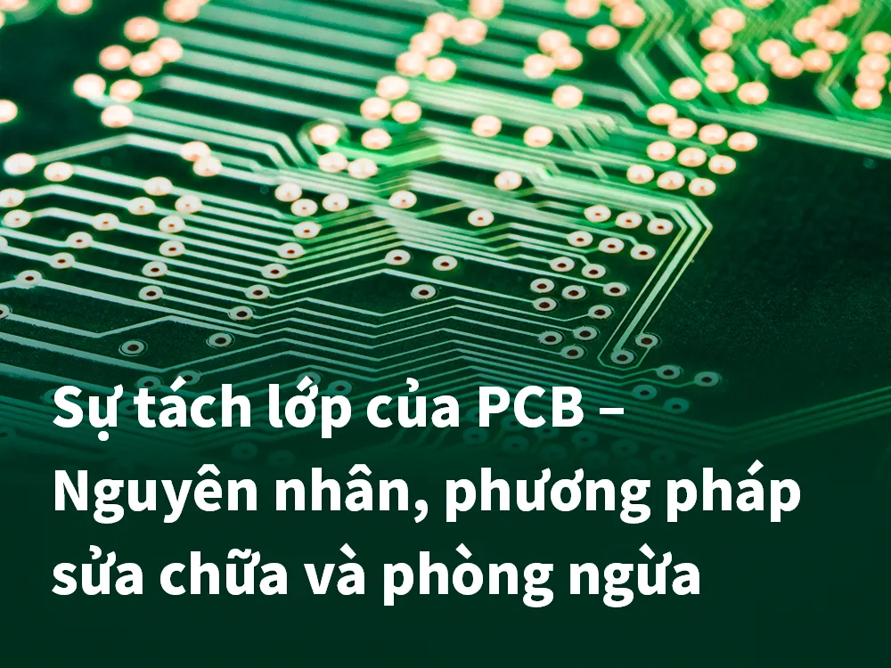 Sự tách lớp của PCB – Nguyên nhân, phương pháp sửa chữa và phòng ngừa