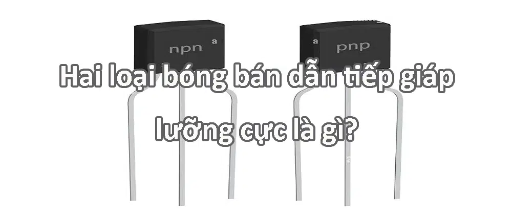 Hai loại bóng bán dẫn tiếp giáp lưỡng cực là gì?